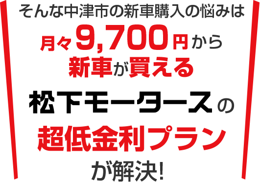 そんな新車購入の悩みは月々9,700円から新車に乗れる松下モータースの超低金利プランが解決!